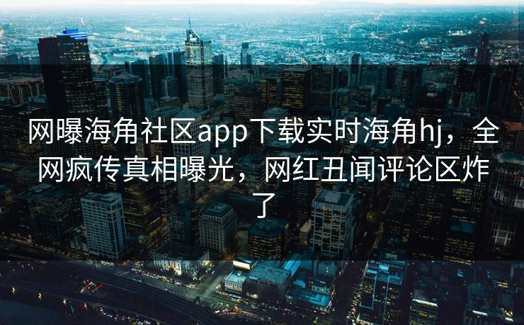 网曝海角社区app下载实时海角hj，全网疯传真相曝光，网红丑闻评论区炸了