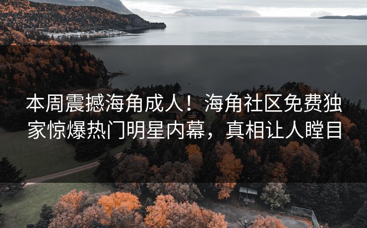 本周震撼海角成人！海角社区免费独家惊爆热门明星内幕，真相让人瞠目