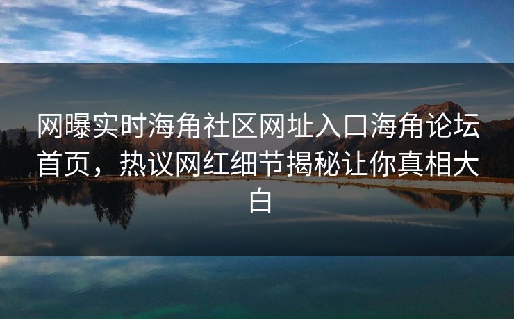 网曝实时海角社区网址入口海角论坛首页，热议网红细节揭秘让你真相大白