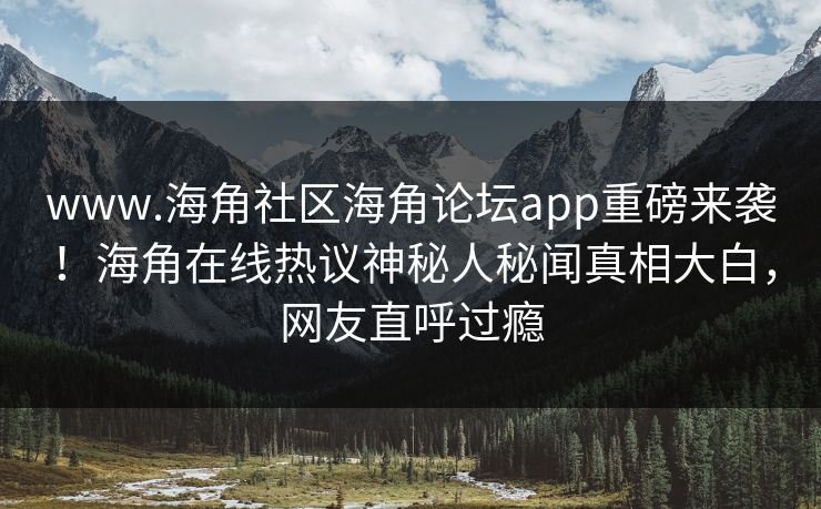www.海角社区海角论坛app重磅来袭！海角在线热议神秘人秘闻真相大白，网友直呼过瘾