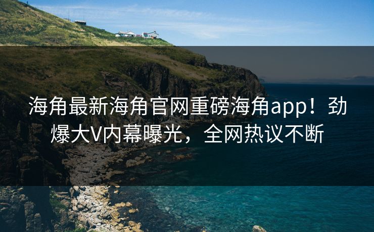 海角最新海角官网重磅海角app！劲爆大V内幕曝光，全网热议不断