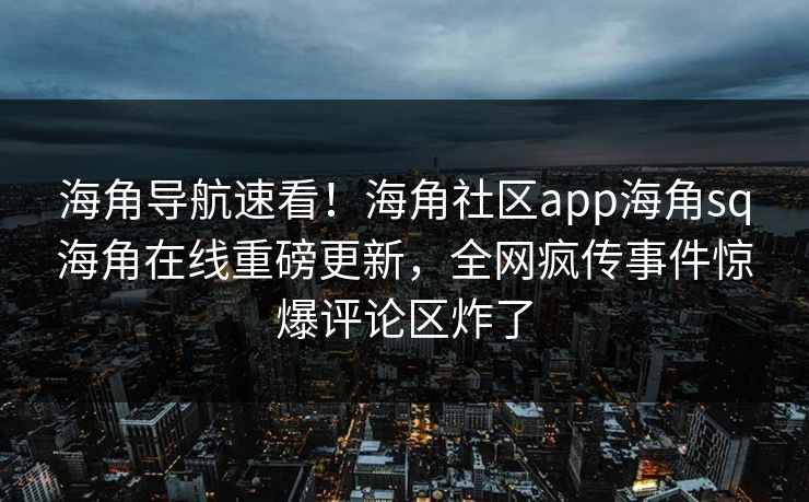 海角导航速看！海角社区app海角sq海角在线重磅更新，全网疯传事件惊爆评论区炸了