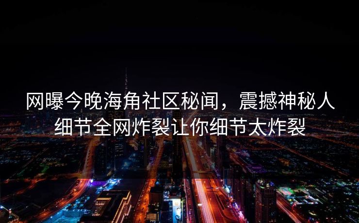 网曝今晚海角社区秘闻，震撼神秘人细节全网炸裂让你细节太炸裂
