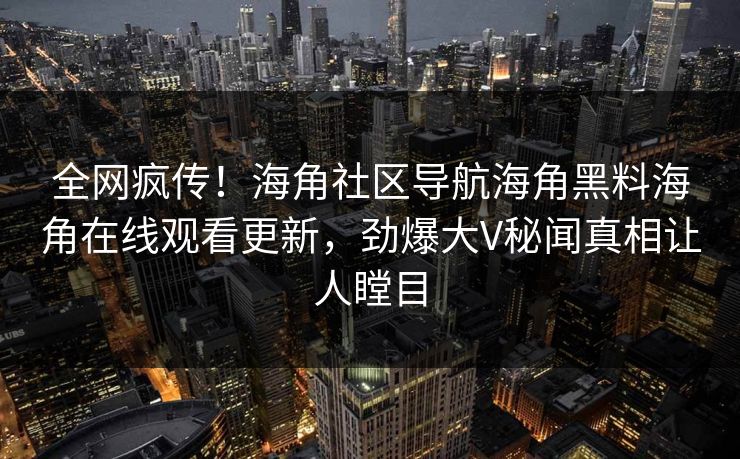 全网疯传！海角社区导航海角黑料海角在线观看更新，劲爆大V秘闻真相让人瞠目