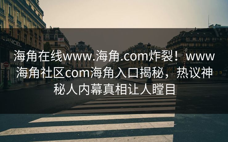 海角在线www.海角.com炸裂！www海角社区com海角入口揭秘，热议神秘人内幕真相让人瞠目