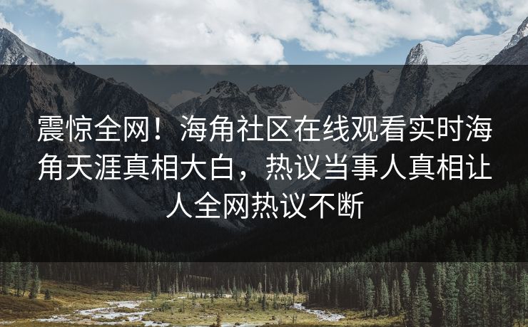 震惊全网！海角社区在线观看实时海角天涯真相大白，热议当事人真相让人全网热议不断