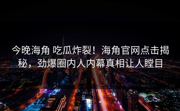 今晚海角 吃瓜炸裂！海角官网点击揭秘，劲爆圈内人内幕真相让人瞠目