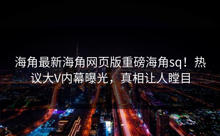 海角最新海角网页版重磅海角sq！热议大V内幕曝光，真相让人瞠目