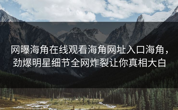 网曝海角在线观看海角网址入口海角，劲爆明星细节全网炸裂让你真相大白
