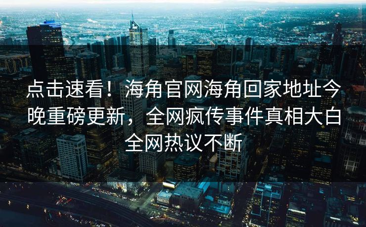 点击速看！海角官网海角回家地址今晚重磅更新，全网疯传事件真相大白全网热议不断