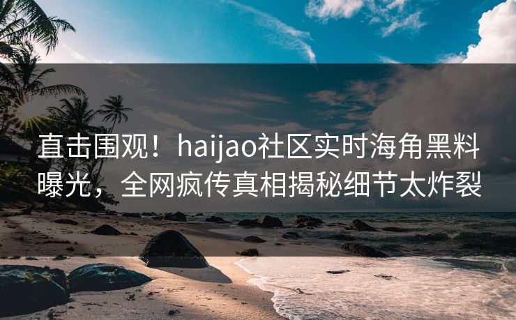 直击围观！haijao社区实时海角黑料曝光，全网疯传真相揭秘细节太炸裂