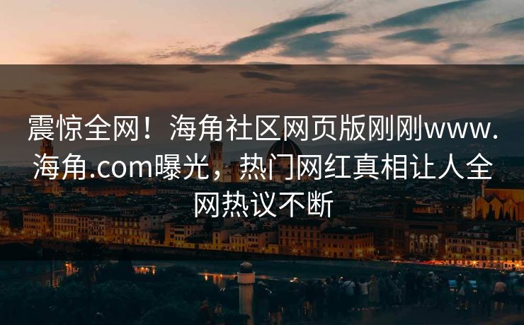 震惊全网！海角社区网页版刚刚www.海角.com曝光，热门网红真相让人全网热议不断