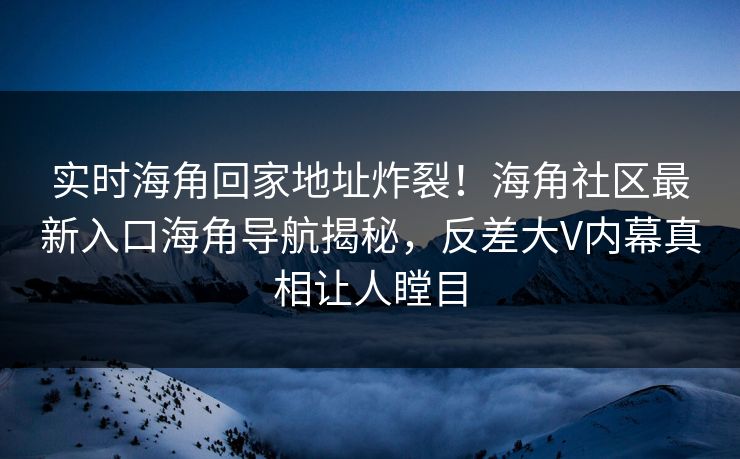 实时海角回家地址炸裂！海角社区最新入口海角导航揭秘，反差大V内幕真相让人瞠目
