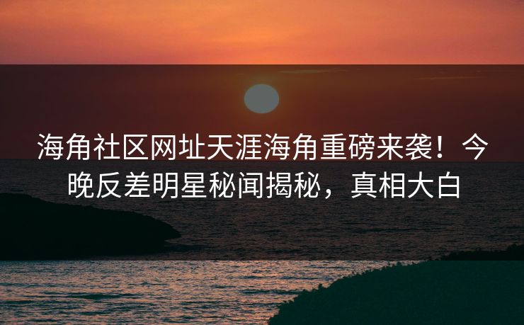 海角社区网址天涯海角重磅来袭！今晚反差明星秘闻揭秘，真相大白