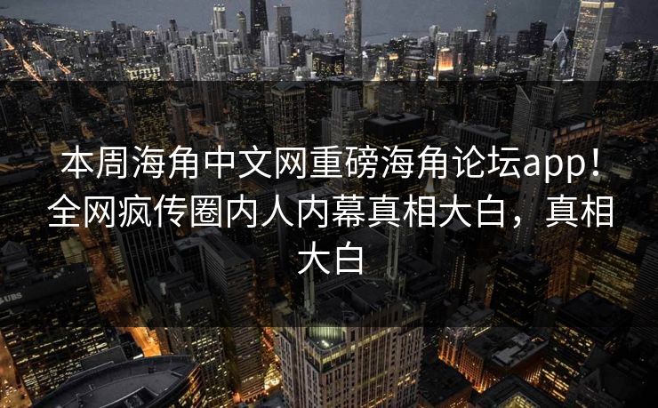 本周海角中文网重磅海角论坛app！全网疯传圈内人内幕真相大白，真相大白