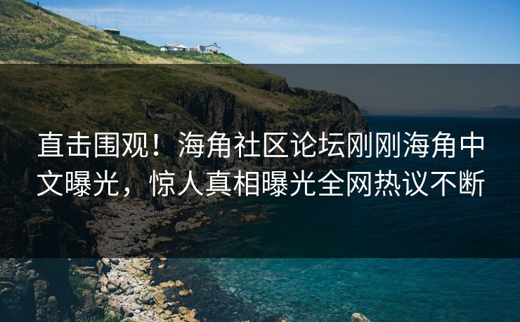 直击围观！海角社区论坛刚刚海角中文曝光，惊人真相曝光全网热议不断