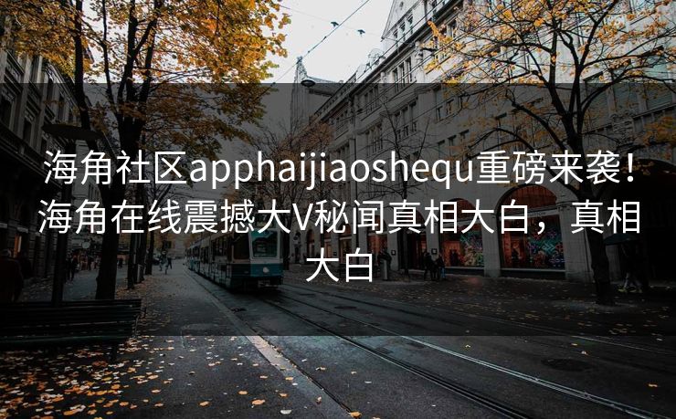 海角社区apphaijiaoshequ重磅来袭！海角在线震撼大V秘闻真相大白，真相大白