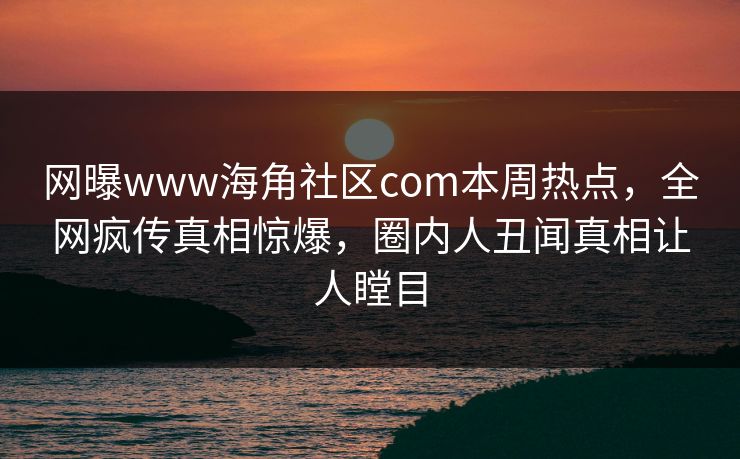 网曝www海角社区com本周热点，全网疯传真相惊爆，圈内人丑闻真相让人瞠目