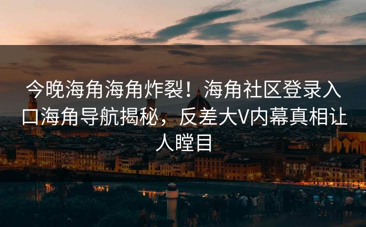 今晚海角海角炸裂！海角社区登录入口海角导航揭秘，反差大V内幕真相让人瞠目
