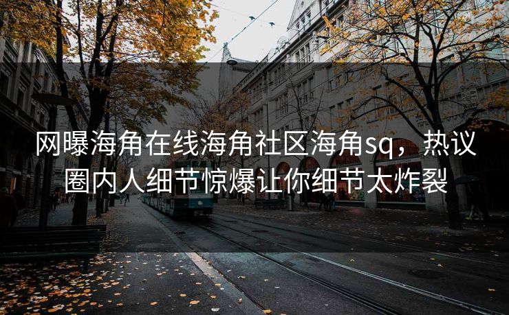 网曝海角在线海角社区海角sq，热议圈内人细节惊爆让你细节太炸裂