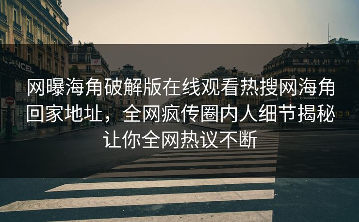 网曝海角破解版在线观看热搜网海角回家地址，全网疯传圈内人细节揭秘让你全网热议不断