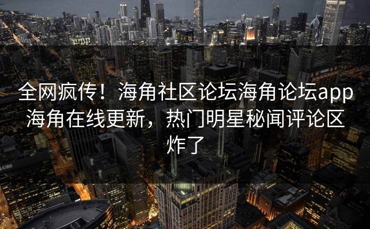 全网疯传！海角社区论坛海角论坛app海角在线更新，热门明星秘闻评论区炸了