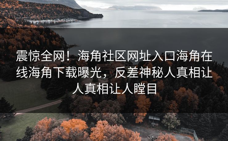 震惊全网！海角社区网址入口海角在线海角下载曝光，反差神秘人真相让人真相让人瞠目