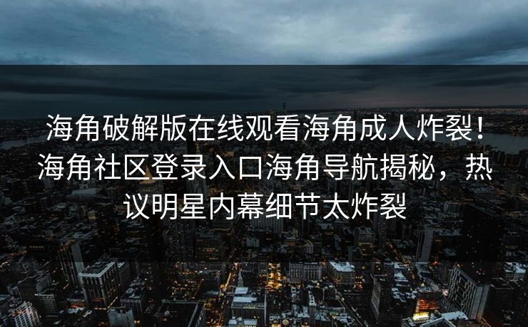海角破解版在线观看海角成人炸裂！海角社区登录入口海角导航揭秘，热议明星内幕细节太炸裂