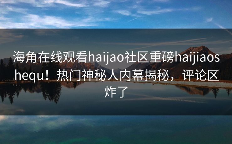 海角在线观看haijao社区重磅haijiaoshequ！热门神秘人内幕揭秘，评论区炸了
