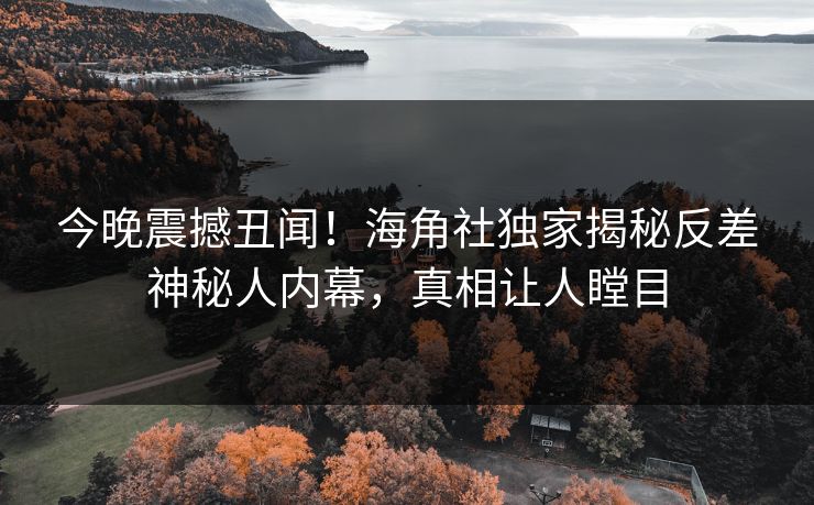 今晚震撼丑闻！海角社独家揭秘反差神秘人内幕，真相让人瞠目