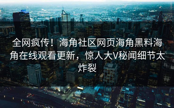 全网疯传！海角社区网页海角黑料海角在线观看更新，惊人大V秘闻细节太炸裂
