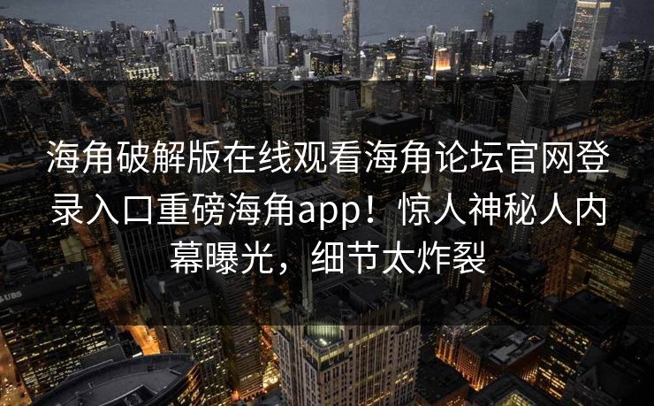 海角破解版在线观看海角论坛官网登录入口重磅海角app！惊人神秘人内幕曝光，细节太炸裂