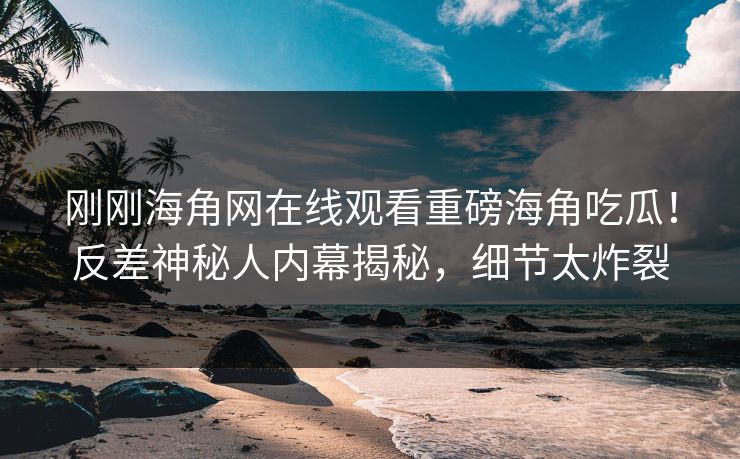 刚刚海角网在线观看重磅海角吃瓜！反差神秘人内幕揭秘，细节太炸裂