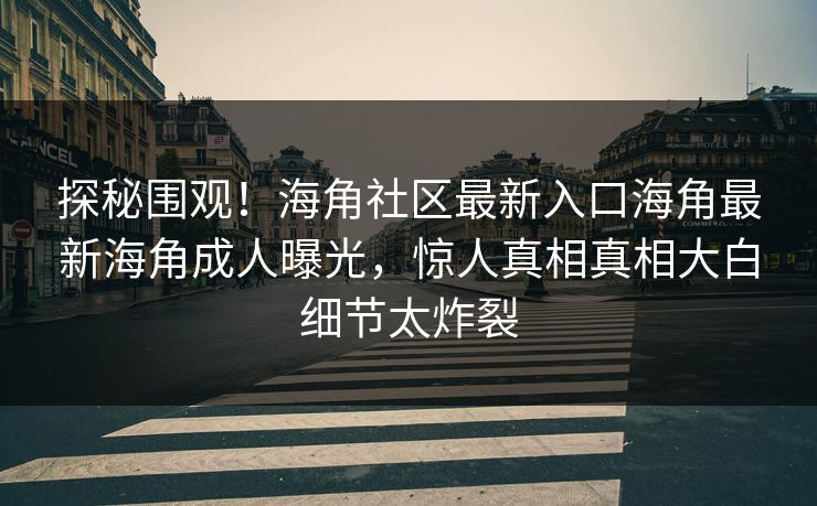 探秘围观！海角社区最新入口海角最新海角成人曝光，惊人真相真相大白细节太炸裂