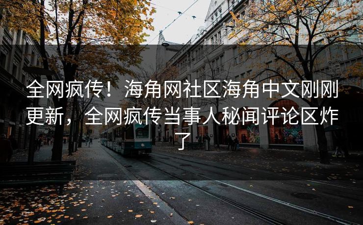 全网疯传！海角网社区海角中文刚刚更新，全网疯传当事人秘闻评论区炸了