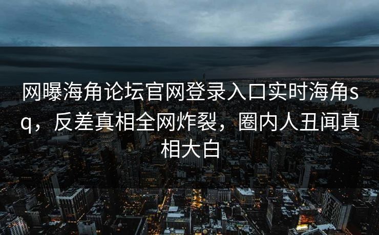 网曝海角论坛官网登录入口实时海角sq，反差真相全网炸裂，圈内人丑闻真相大白