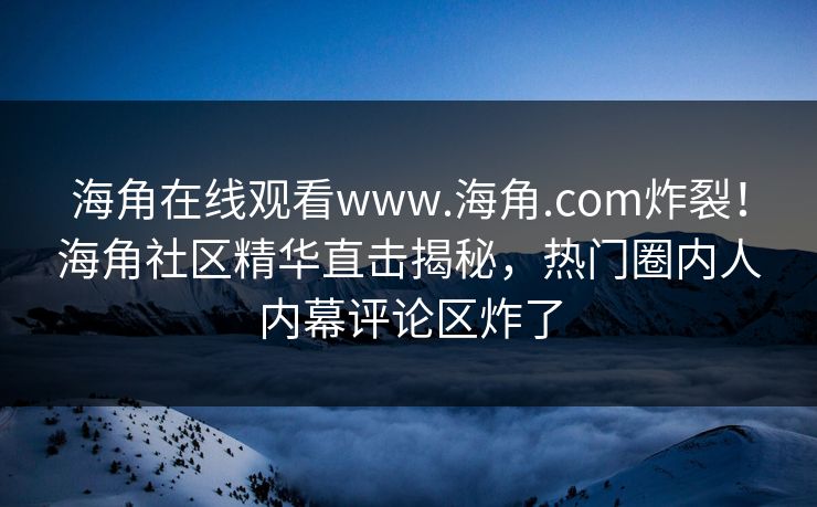 海角在线观看www.海角.com炸裂！海角社区精华直击揭秘，热门圈内人内幕评论区炸了