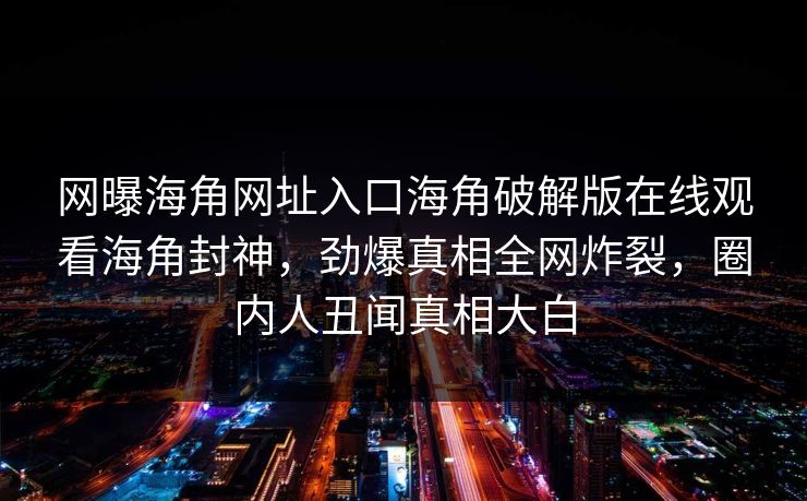 网曝海角网址入口海角破解版在线观看海角封神，劲爆真相全网炸裂，圈内人丑闻真相大白