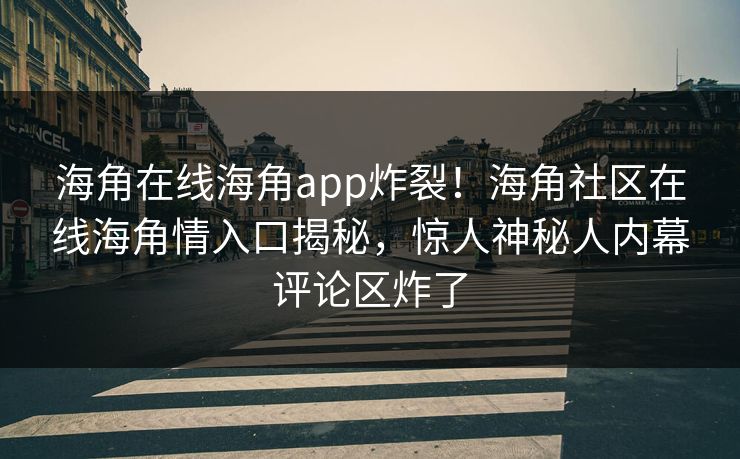 海角在线海角app炸裂！海角社区在线海角情入口揭秘，惊人神秘人内幕评论区炸了