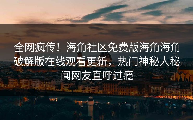 全网疯传！海角社区免费版海角海角破解版在线观看更新，热门神秘人秘闻网友直呼过瘾