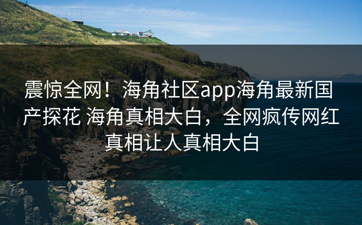 震惊全网！海角社区app海角最新国 产探花 海角真相大白，全网疯传网红真相让人真相大白