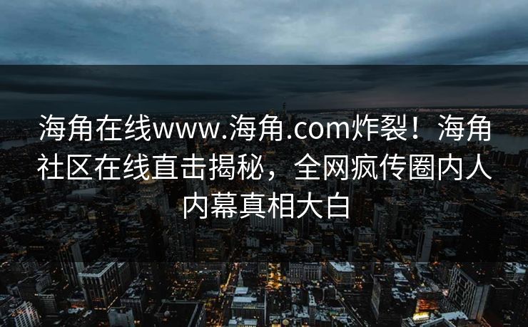 海角在线www.海角.com炸裂！海角社区在线直击揭秘，全网疯传圈内人内幕真相大白