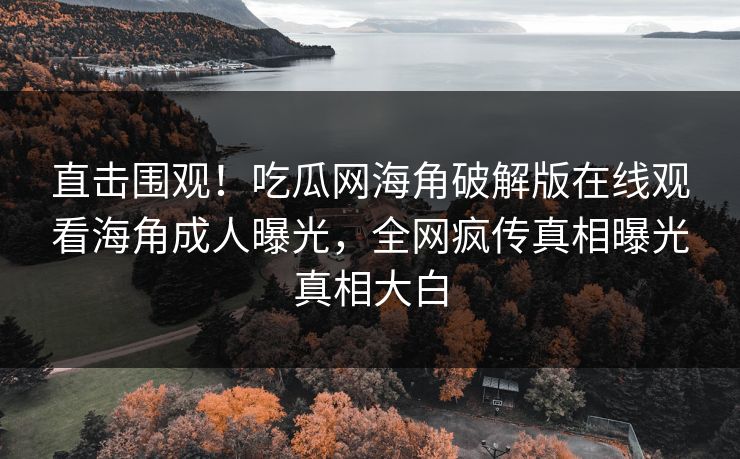 直击围观！吃瓜网海角破解版在线观看海角成人曝光，全网疯传真相曝光真相大白