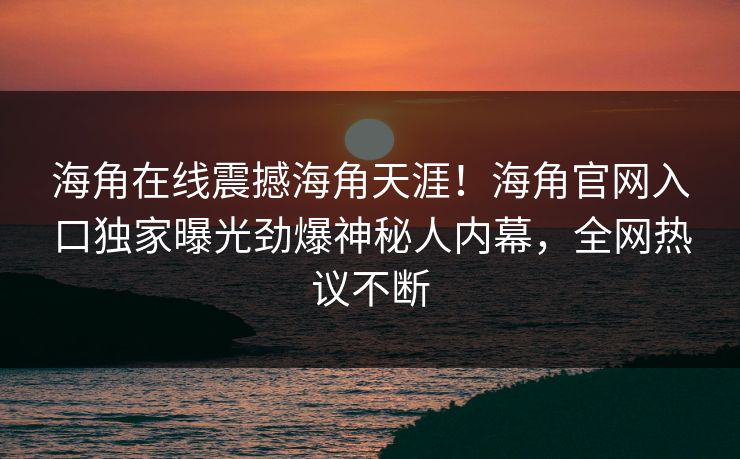 海角在线震撼海角天涯！海角官网入口独家曝光劲爆神秘人内幕，全网热议不断