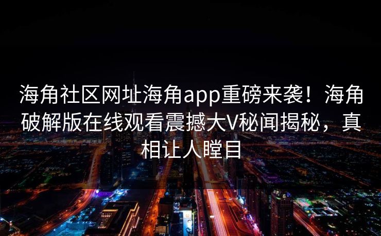 海角社区网址海角app重磅来袭！海角破解版在线观看震撼大V秘闻揭秘，真相让人瞠目