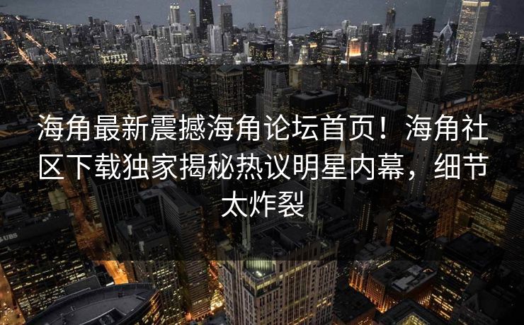 海角最新震撼海角论坛首页！海角社区下载独家揭秘热议明星内幕，细节太炸裂