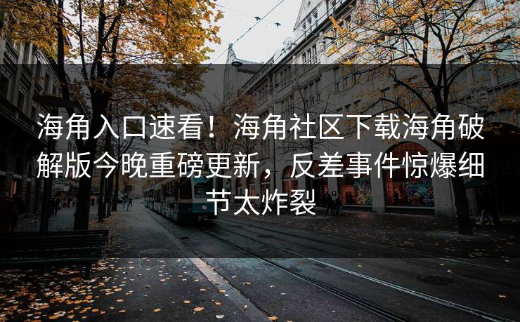 海角入口速看！海角社区下载海角破解版今晚重磅更新，反差事件惊爆细节太炸裂