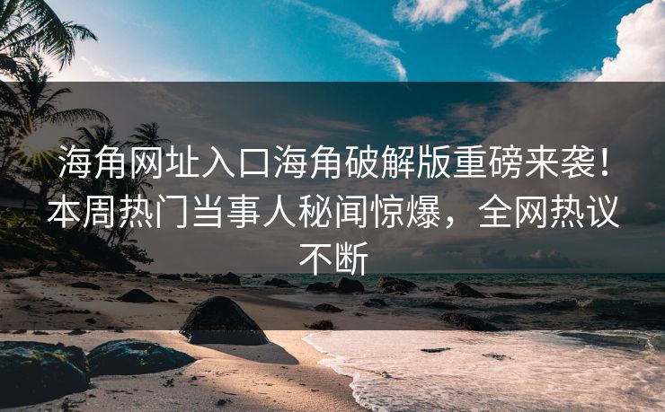 海角网址入口海角破解版重磅来袭！本周热门当事人秘闻惊爆，全网热议不断