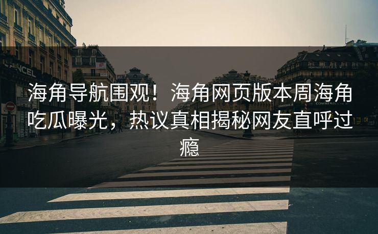 海角导航围观！海角网页版本周海角吃瓜曝光，热议真相揭秘网友直呼过瘾