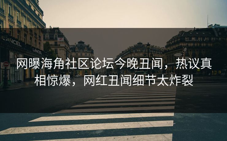网曝海角社区论坛今晚丑闻，热议真相惊爆，网红丑闻细节太炸裂